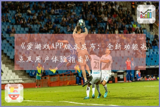 《爱游戏APP版本发布：全新功能亮点及用户体验指南》