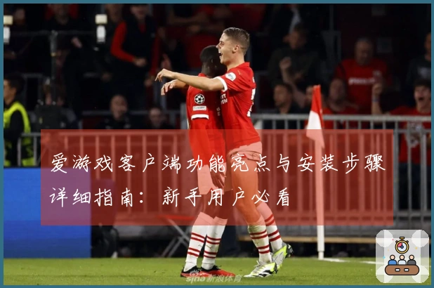 爱游戏客户端功能亮点与安装步骤详细指南：新手用户必看