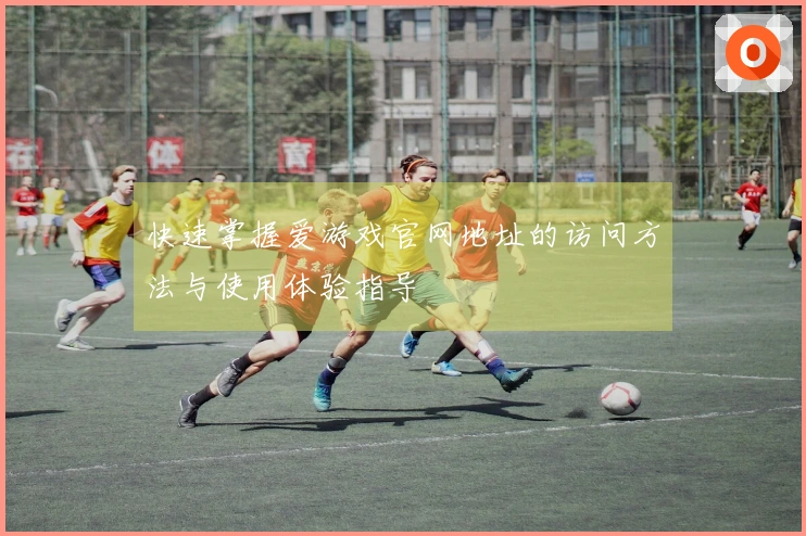 快速掌握爱游戏官网地址的访问方法与使用体验指导