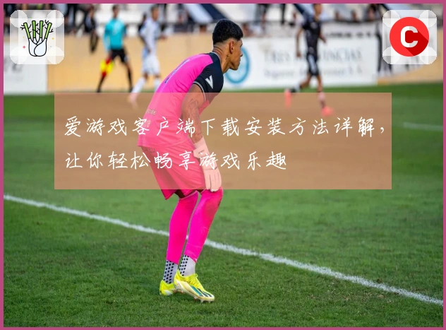 爱游戏客户端下载安装方法详解，让你轻松畅享游戏乐趣