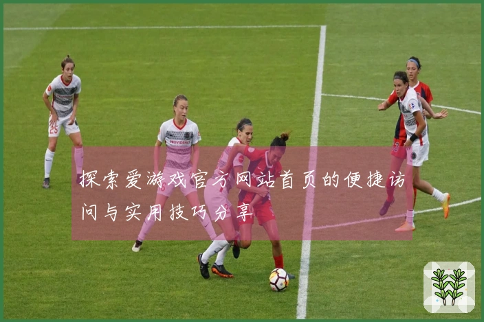 探索爱游戏官方网站首页的便捷访问与实用技巧分享
