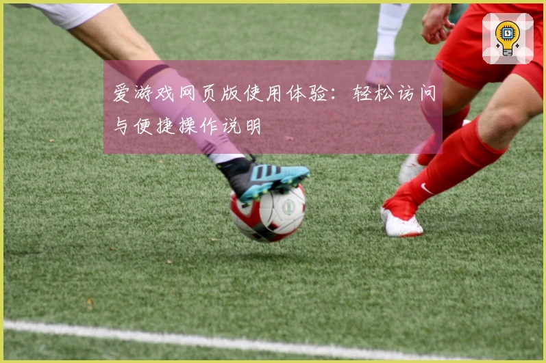 爱游戏网页版使用体验：轻松访问与便捷操作说明