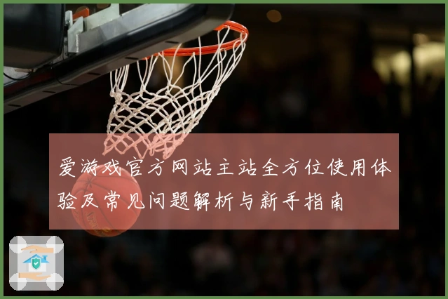 爱游戏官方网站主站全方位使用体验及常见问题解析与新手指南
