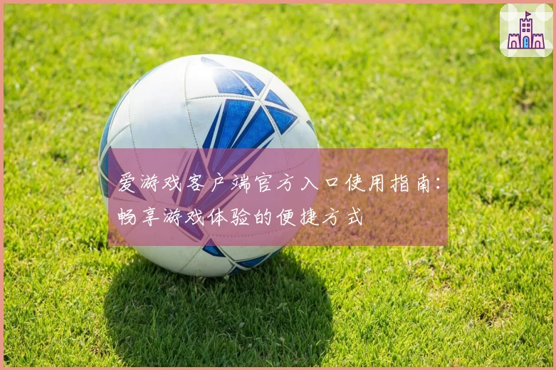 爱游戏客户端官方入口使用指南:畅享游戏体验的便捷方式