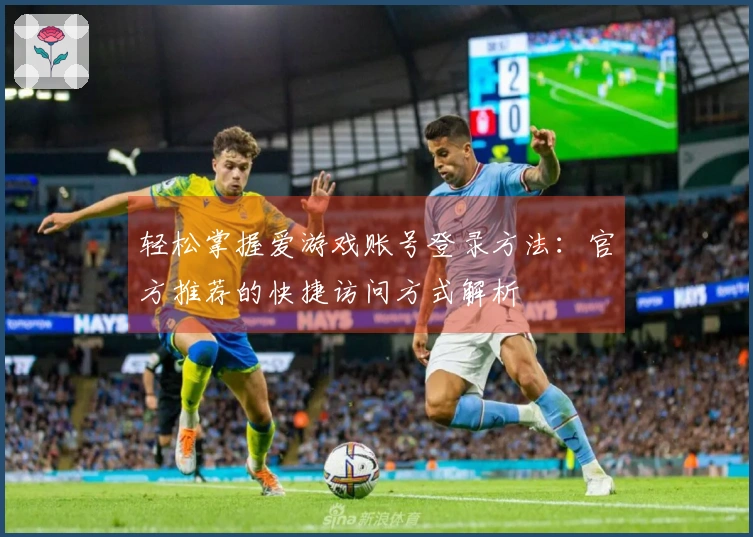 轻松掌握爱游戏账号登录方法:官方推荐的快捷访问方式解析