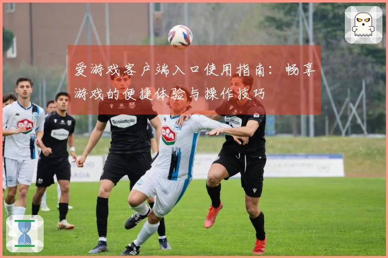 爱游戏客户端入口使用指南：畅享游戏的便捷体验与操作技巧