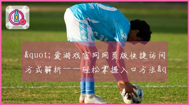 "爱游戏官网网页版快捷访问方式解析——轻松掌握入口方法"