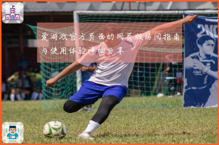 爱游戏官方页面的网页版访问指南与使用体验详细分享
