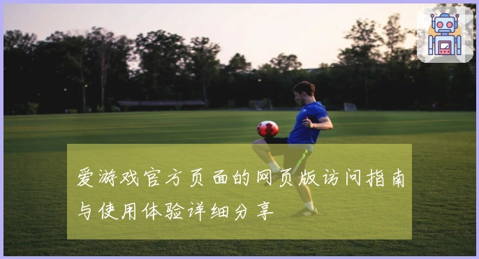 爱游戏官方页面的网页版访问指南与使用体验详细分享