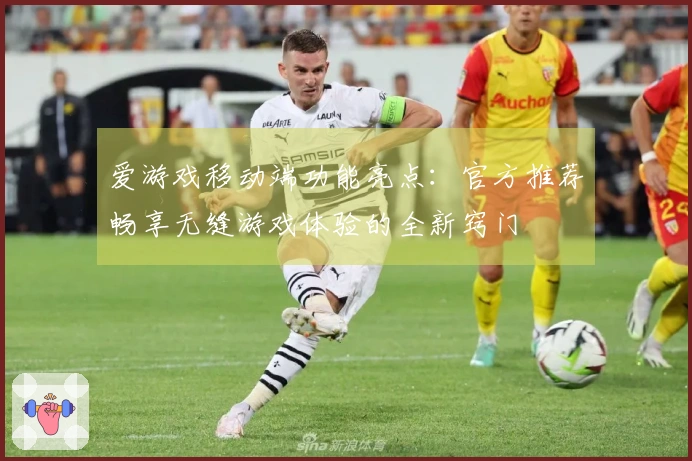 爱游戏移动端功能亮点：官方推荐畅享无缝游戏体验的全新窍门