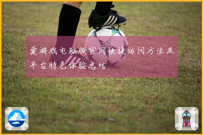 爱游戏电脑版官网快捷访问方法及平台特色体验总结