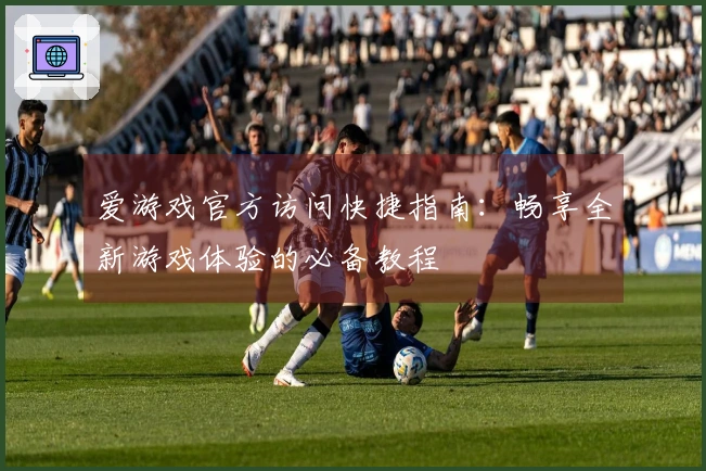 爱游戏官方访问快捷指南：畅享全新游戏体验的必备教程