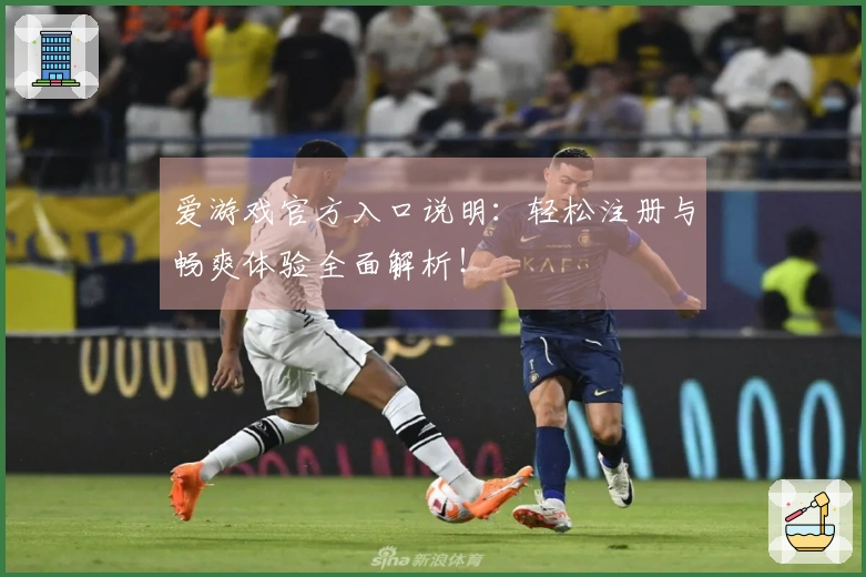 爱游戏官方入口说明：轻松注册与畅爽体验全面解析！