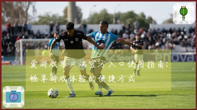 爱游戏客户端官方入口使用指南：畅享游戏体验的便捷方式