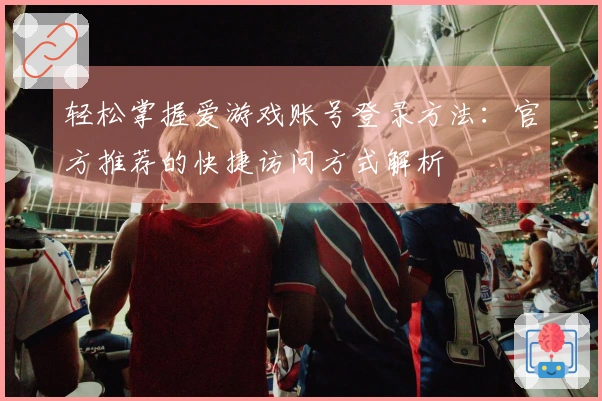 轻松掌握爱游戏账号登录方法：官方推荐的快捷访问方式解析