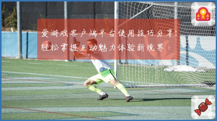 爱游戏客户端平台使用技巧分享：轻松掌握互动魅力体验新境界