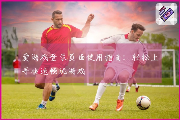 爱游戏登录页面使用指南：轻松上手快速畅玩游戏