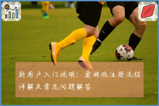 新用户入门说明：爱游戏注册流程详解及常见问题解答