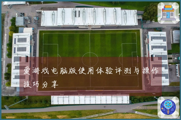 爱游戏电脑版使用体验评测与操作技巧分享