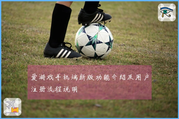 爱游戏手机端新版功能介绍及用户注册流程说明