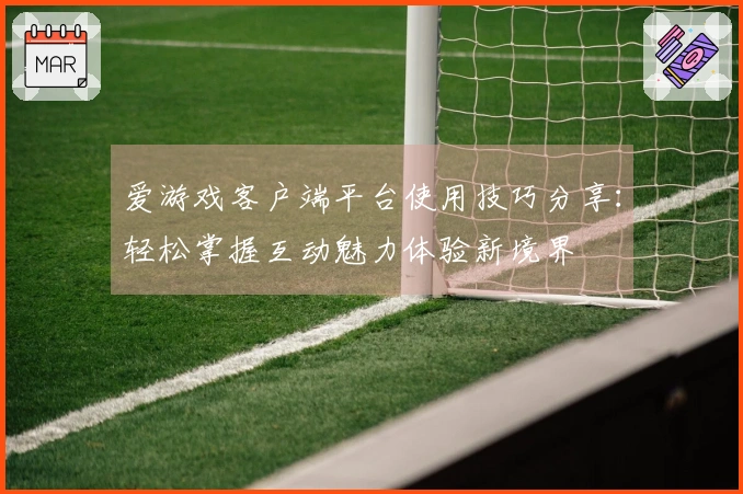 爱游戏客户端平台使用技巧分享：轻松掌握互动魅力体验新境界