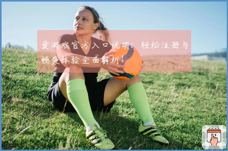 爱游戏官方入口说明：轻松注册与畅爽体验全面解析！