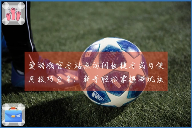 爱游戏官方站点访问快捷方式与使用技巧分享：新手轻松掌握游玩诀窍