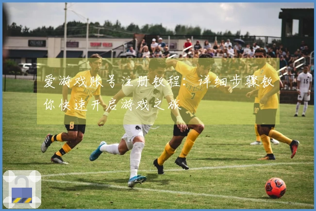 爱游戏账号注册教程：详细步骤教你快速开启游戏之旅