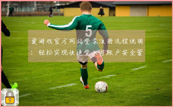 爱游戏官方网站登录注册流程说明：轻松实现快速登入与账户安全管理